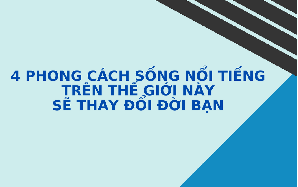 4 PHONG CÁCH SỐNG NỔI TIẾNG TRÊN THẾ GIỚI NÀY SẼ THAY ĐỔI ĐỜI BẠN